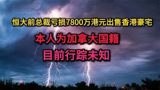 恒大前总裁亏7800万港元出售豪宅，本人加拿大国籍，目前行踪未知