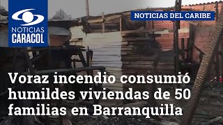 Voraz incendio consumió humildes viviendas de 50 familias en Barranquilla