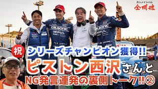 【ピストン西沢さん登場！02】ピー連発！ レース裏話から最終戦前の心境まで濃厚トーク！