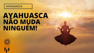 Ayahuasca NÃO vai te mudar