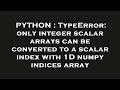 PYTHON : TypeError: only integer scalar arrays can be converted to a scalar index with 1D numpy indi