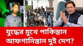 যুদ্ধের মুখে পাকিস্তান আফগানিস্তান! বাংলাদেশ পাকিস্তান কবে? দেখুন