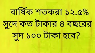 বার্ষিক শতকরা ১২.৫% সুদে কত টাকার ৪ বছরের সুদ ১০০ টাকা হবে?