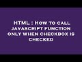 HTML : How to call javascript function only when checkbox is checked