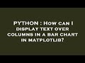 PYTHON : How can I display text over columns in a bar chart in matplotlib?