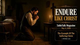 Endure Like Christ | May 4 | TableTalk Magazine | The Example Of The Suffering Christ