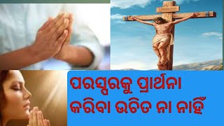 ପରସ୍ପରକୁ ପ୍ରାର୍ଥନା କରିବା ଉଚିତ ନା ନାହିଁ ?