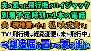 【スカッとする話】夫の乗った飛行機がハイジャック。到着予定時刻に1本の電話夫「現地着いた」私「大丈夫？」TV「飛行機は経路変更し未だ飛行中」→確信がついた私は、離婚届を置いて家を出た