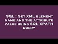 SQL : Get XML element name and the attribute value using SQL XPATH query