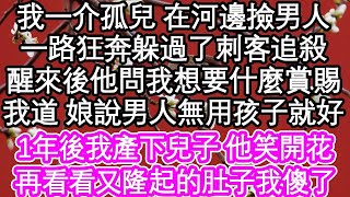 我一介孤兒 在河邊撿男人，一路狂奔躲過了刺客追殺，醒來後他問我想要什麼賞賜，我道 娘說男人無用孩子就好，1年後我產下兒子 他笑開花，再看看又隆起的肚子我傻了