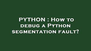 PYTHON : How to debug a Python segmentation fault?