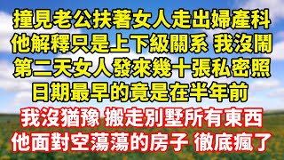 【完結】撞見老公扶著女人走出婦產科，他解釋只是上下級關系 我沒鬧，第二天女人發來幾十張私密照，日期最早的竟是在半年前 ，我沒猶豫 搬走別墅所有東西，他面對空蕩蕩的房子 徹底瘋了｜伊人故事屋