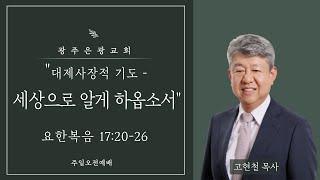 [주일오전예배] 대제사장적 기도 - 세상으로 알게 하옵소서(요 17:20-26, 고현철 목사, 2024-04-28)