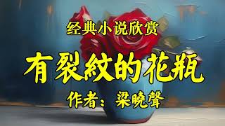 经典短篇小说欣赏《有裂纹的花瓶》作者：梁晓声！《一世夫妻三年半，十年夫妻九年空》