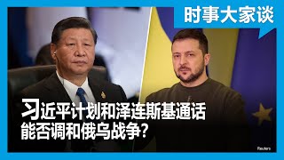 时事大家谈：习近平计划和泽连斯基通话 能否调和俄乌战争？