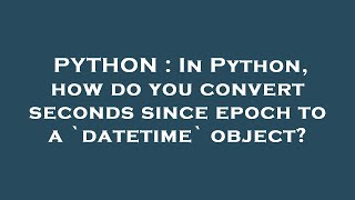PYTHON : In Python, how do you convert seconds since epoch to a `datetime` object?