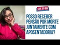 Posso receber Pensão por morte juntamente com Aposentadoria?