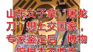 山东女子拿“屠龙刀”想上交国家，专家鉴定后，博物馆根本不敢收