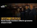 GRAPHIC CONTENT | Seven family members killed in gruesome attack in KZN