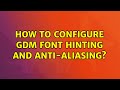 How to configure GDM font hinting and anti-aliasing?