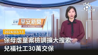 20240313 公視早安新聞 完整版｜保母虐童案檢調擴大搜索 兒福社工30萬交保