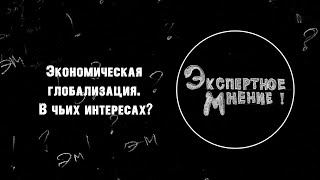 Экспертное мнение. Экономическая глобализация. В чьих интересах?