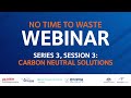 No Time to Waste - Webinar Series 3, Session 3: Carbon Neutral Solutions