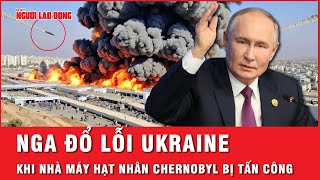 Nga phản ứng đanh thép trước vụ tấn công nhà máy hạt nhân Chernobyl, nói Ukraine dàn dựng