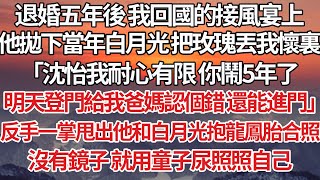 【完結】退婚五年後 我回國的接風宴上，他拋下當年白月光 把玫瑰丟我懷裏，「沈怡我耐心有限 你鬧5年了，明天登門給我爸媽認個錯 還能進門」反手一掌甩出他和白月光抱龍鳳胎合照，沒有鏡子 就用童子尿照照自己