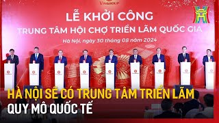 Hà Nội sẽ có Trung tâm triển lãm quy mô quốc tế | Tin tức