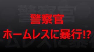 【警察による暴行事件】警官がホームレスを拉致し暴言・暴行！！