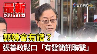 郭韓會有譜？ 張善政鬆口「有發簡訊聯繫」【最新快訊】