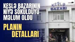 Keşlə bazarının niyə söküldüyü məlum oldu - PLANIN DETALLARI