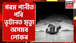 Assam News : চুবুৰীয়া ৰাষ্ট্ৰ Bhutanত মৃত্যু অসমৰ এজন লোকৰ | গৰম পানীত পৰি মৃত্যু হয় লোকজনৰ |
