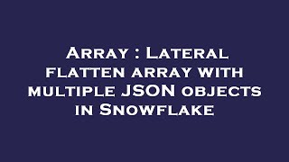 Array : Lateral flatten array with multiple JSON objects in Snowflake