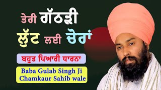 ਤੇਰੀ ਗੱਠੜੀ ਲੁੱਟ ਲਈ ਚੋਰਾਂ || ਧਾਰਨਾ || Baba Gulab Singh ji Chamkaur Sahib wale || Dharna || Katha