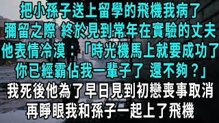 把小孫子送上留學的飛機我病了，彌留之際 終於見到常年待在實驗室的丈夫，他表情冷漠：時光機馬上就要成功了，你已經霸佔我一輩子了 還不夠？我死後他為了早日見到初戀喪事取消，再睜眼我和孫子一起上了飛機#小說