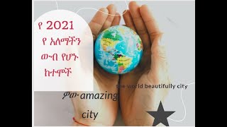 የ 2021 አስገራም የአለማችን  ውብ የሆኑ  ከተሞች  the beautifully city of the world