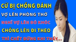 Cứ bị chồng đánh Vợ lại lên phòng thờ nghĩ vợ lên đó khóc chồng lén đi theo thì chết đứng khi thấy…