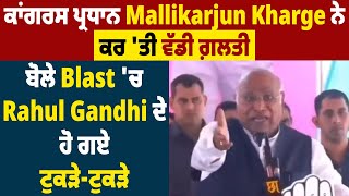 ਕਾਂਗਰਸ ਪ੍ਰਧਾਨ Mallikarjun Kharge ਨੇ ਕਰ 'ਤੀ ਵੱਡੀ ਗ਼ਲਤੀ,ਬੋਲੇ Blast 'ਚ Rahul Gandhi ਦੇ ਹੋ ਗਏ ਟੁਕੜੇ-ਟੁਕੜੇ