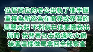 位居高位的老公出軌了他手握重權為所欲為在商界政界混的風聲水起 不料就在他要踹我出局時 我背著包去路邊吃火鍋 接著這樣做局拿回全部家產#心書時光 #為人處事 #生活經驗 #情感故事 #唯美频道 #爽文