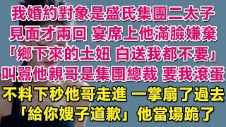 我婚約對象是盛氏集團二太子，見面才兩回，宴席上他滿臉嫌棄：鄉下來的土妞，白送我都不要。叫囂著他親哥是集團總裁，要我滾蛋。不料下秒他哥走進，一掌扇了過去：給你嫂子道歉。他當場跪了！| 情感故事 | 甜寵