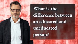 What is the difference between an educated and uneducated person?