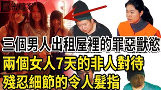 解密檔案——三個男人出租屋裡的罪惡獸慾！兩個女人7天的非人對待！殘忍細節的令人髮指！肉餡堵住下水道才暴露身份！