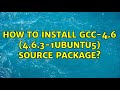 Ubuntu: How to install gcc-4.6 (4.6.3-1ubuntu5) Source Package?