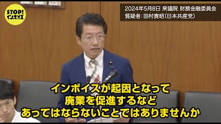 【国会中継】衆議院 財務金融委員会 田村貴昭議員（2024年5月8日）「インボイスが起因となって廃業を促進するなど、あってはならないことではありませんか。」