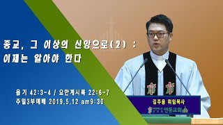 [김주용 위임목사 주일오전예배 설교] 2019.05.12 - 종교, 그 이상의 신앙으로(2) : 이제는 알아야 한다. (욥기 42:3-4 / 요한계시록 22:6-7)