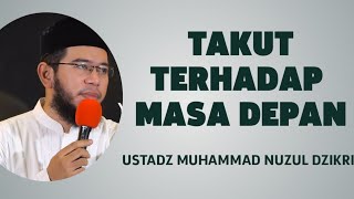 TAKUT TERHADAP MASA DEPAN - USTADZ MUHAMMAD NUZUL DZIKRI