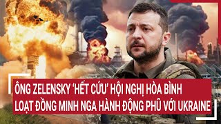 Tin quốc tế: Ông Zelensky ‘hết cứu’ hội nghị hòa bình, đồng minh Nga hành động phũ với Ukraine