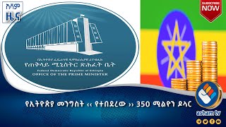 የኢትዮጵያ መንግስት ‹‹ የተበደረው ›› 350 ሚልዮን ዶላር#asham_tv